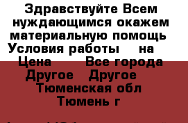 Здравствуйте.Всем нуждающимся окажем материальную помощь. Условия работы 50 на 5 › Цена ­ 1 - Все города Другое » Другое   . Тюменская обл.,Тюмень г.